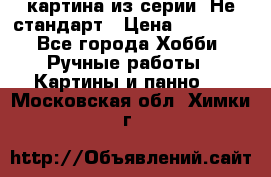 картина из серии- Не стандарт › Цена ­ 19 000 - Все города Хобби. Ручные работы » Картины и панно   . Московская обл.,Химки г.